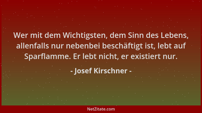 Josef Kirschner - Wer mit dem Wichtigsten, dem Sinn des Lebens, allenfalls nur nebenbei beschäftigt ist, lebt auf Sparflamm...