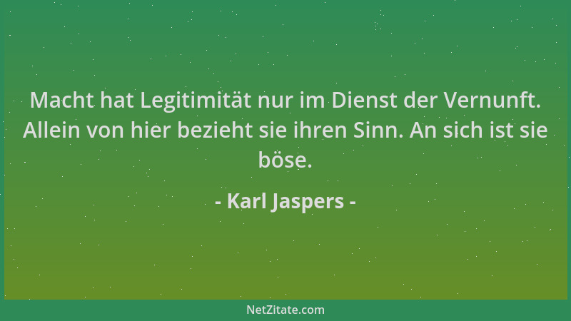 Karl Jaspers - Macht hat Legitimität nur im Dienst der Vernunft. Allein von hier bezieht sie ihren Sinn. An sich ist sie bö...