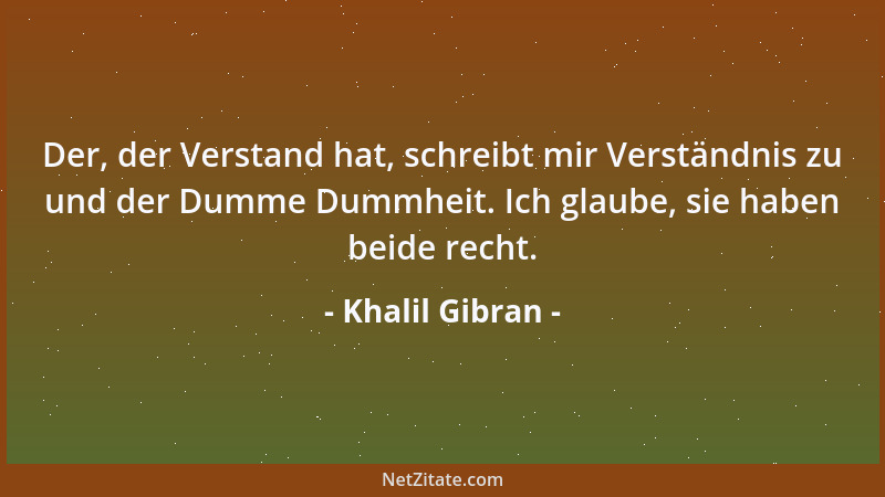 Khalil Gibran - Der, der Verstand hat, schreibt mir Verständnis zu und der Dumme Dummheit. Ich glaube, sie haben beide rech...