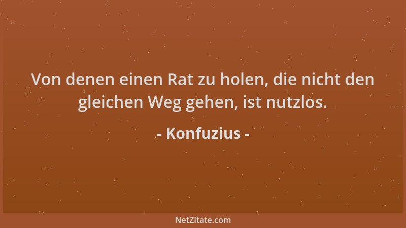 Konfuzius - Von denen einen Rat zu holen, die nicht den gleichen Weg gehen, ist nutzlos....