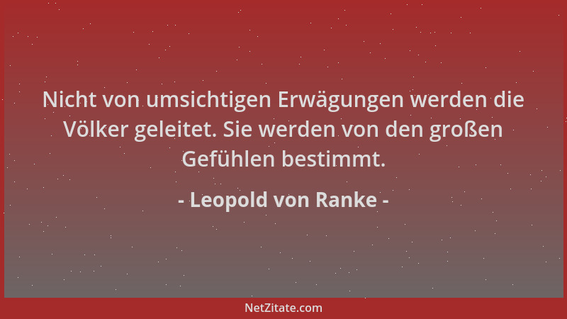 Leopold von Ranke - Nicht von umsichtigen Erwägungen werden die Völker geleitet. Sie werden von den großen Gefühlen bestimm...