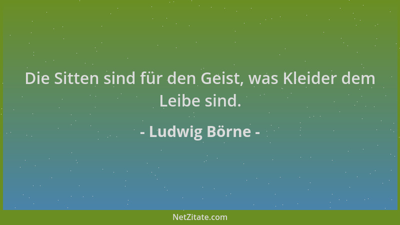Ludwig Börne - Die Sitten sind für den Geist, was Kleider dem Leibe sind....