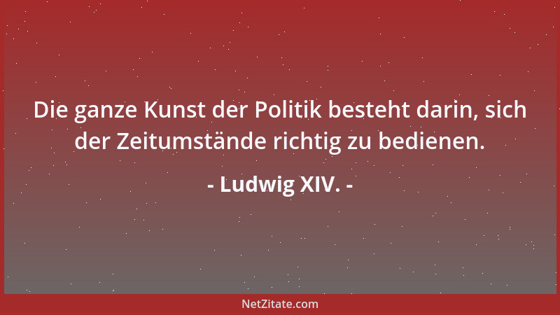 Ludwig XIV. - Die ganze Kunst der Politik besteht darin, sich der Zeitumstände richtig zu bedienen....