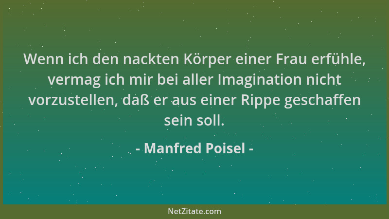 Manfred Poisel - Wenn ich den nackten Körper einer Frau erfühle, vermag ich mir bei aller Imagination nicht vorzustellen, d...