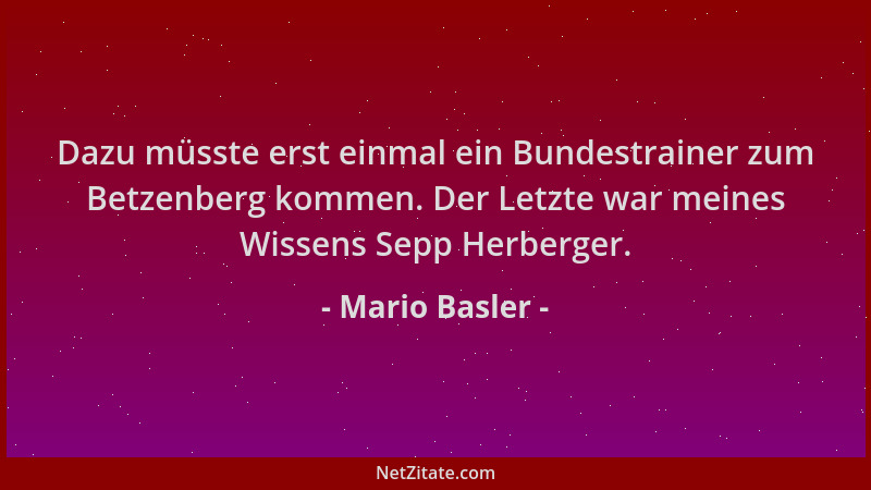 Mario Basler - Dazu müsste erst einmal ein Bundestrainer zum Betzenberg kommen. Der Letzte war meines Wissens Sepp Herberge...