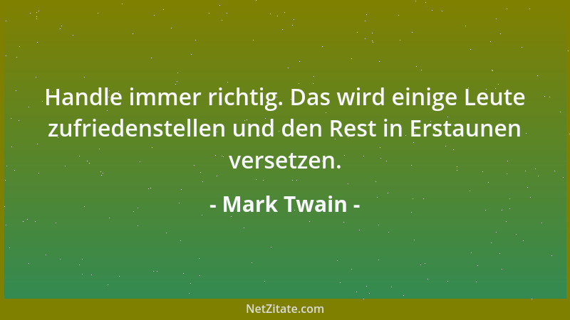 Mark Twain - Handle immer richtig. Das wird einige Leute zufriedenstellen und den Rest in Erstaunen versetzen....