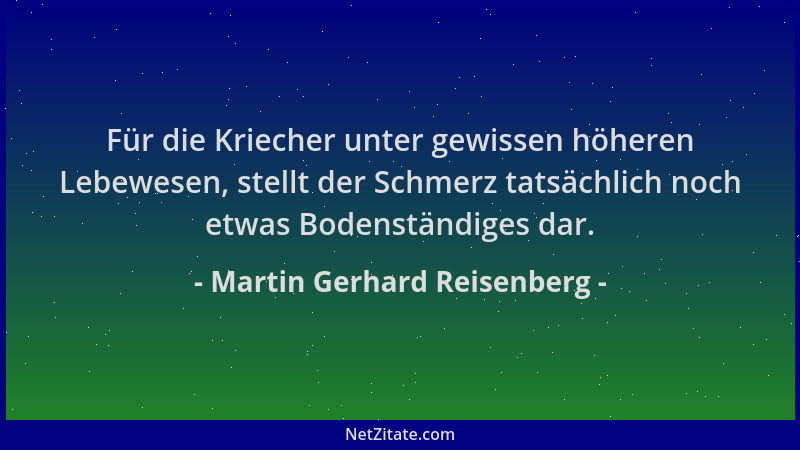 Martin Gerhard Reisenberg - Für die Kriecher unter gewissen höheren Lebewesen, stellt der Schmerz tatsächlich noch etwas Bo...