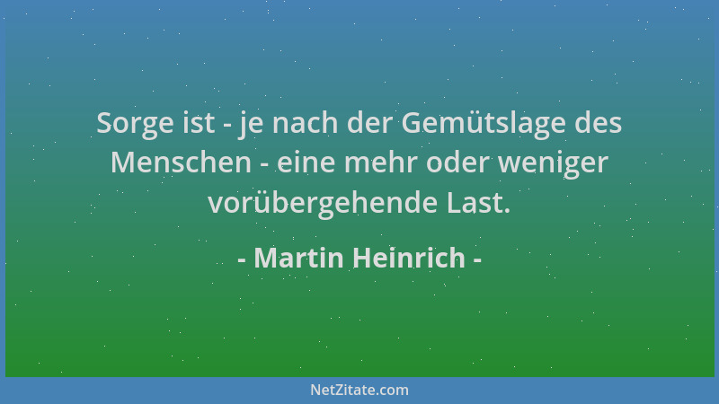 Martin Heinrich - Sorge ist - je nach der Gemütslage des Menschen - eine mehr oder weniger vorübergehende Last....