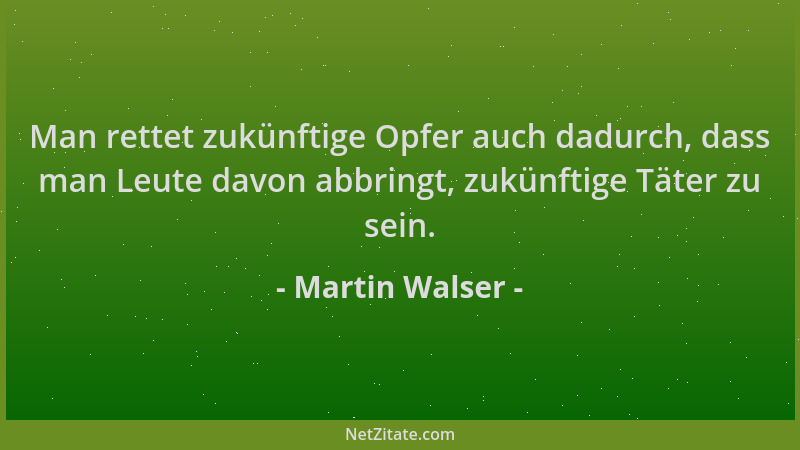 Martin Walser - Man rettet zukünftige Opfer auch dadurch, dass man Leute davon abbringt, zukünftige Täter zu sein....