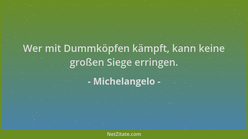 Michelangelo - Wer mit Dummköpfen kämpft, kann keine großen Siege erringen....