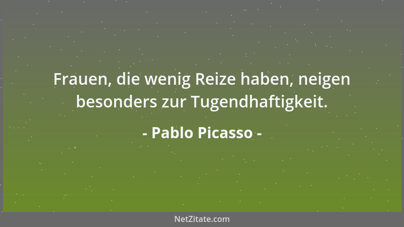 Pablo Picasso - Frauen, die wenig Reize haben, neigen besonders zur Tugendhaftigkeit....
