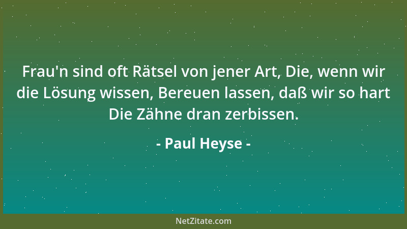 Paul Heyse - Frau 'n sind oft Rätsel von jener Art, Die, wenn wir die Lösung wissen, Bereuen lassen, daß wir so hart Die Zäh...