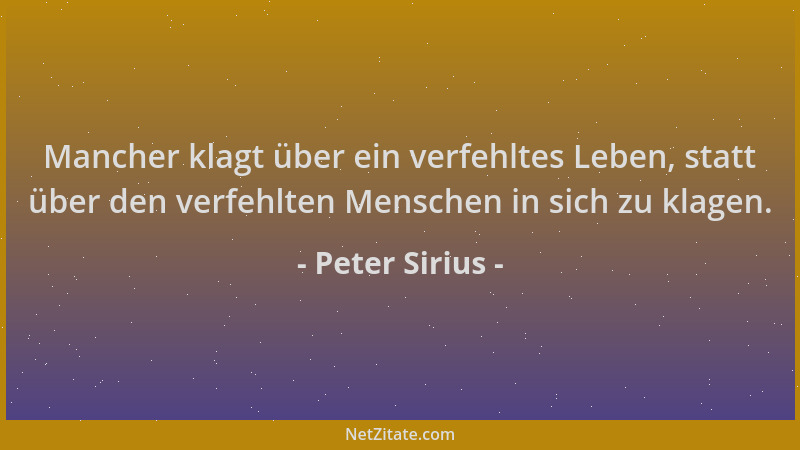 Peter Sirius - Mancher klagt über ein verfehltes Leben, statt über den verfehlten Menschen in sich zu klagen....