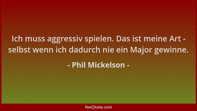 Phil Mickelson - Ich muss aggressiv spielen. Das ist meine Art - selbst wenn ich dadurch nie ein Major gewinne....