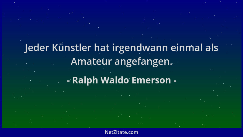 Ralph Waldo Emerson - Jeder Künstler hat irgendwann einmal als Amateur angefangen....