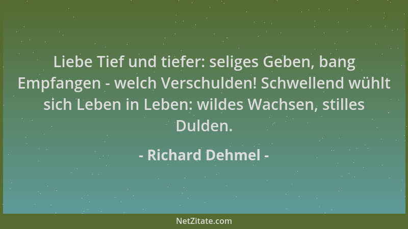 Richard Dehmel - Liebe Tief und tiefer: seliges Geben, bang Empfangen - welch Verschulden! Schwellend wühlt sich Leben in L...