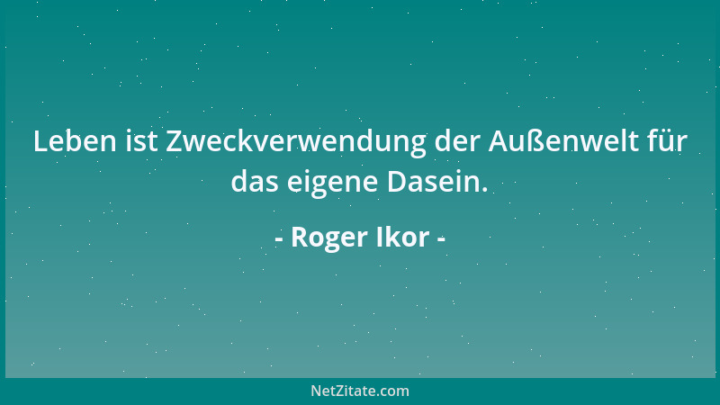 Roger Ikor - Leben ist Zweckverwendung der Außenwelt für das eigene Dasein....