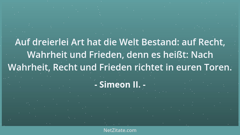 Simeon II. - Auf dreierlei Art hat die Welt Bestand: auf Recht, Wahrheit und Frieden, denn es heißt: Nach Wahrheit, Recht u...