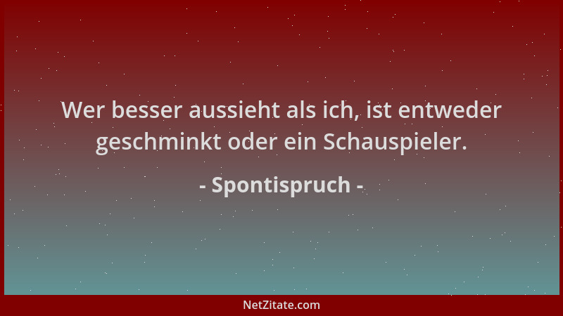 Spontispruch - Wer besser aussieht als ich, ist entweder geschminkt oder ein Schauspieler....