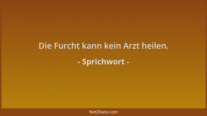 Sprichwort - Die Furcht kann kein Arzt heilen....