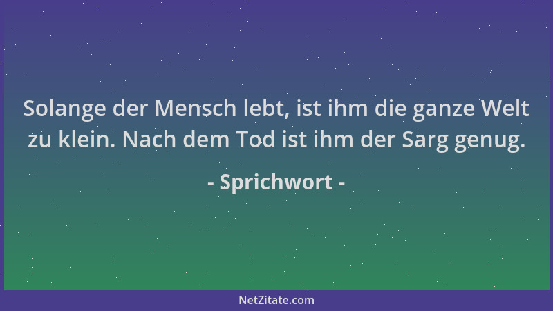Sprichwort - Solange der Mensch lebt, ist ihm die ganze Welt zu klein. Nach dem Tod ist ihm der Sarg genug....