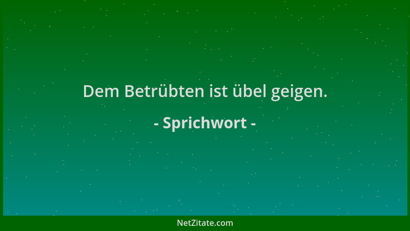 Sprichwort - Dem Betrübten ist übel geigen....