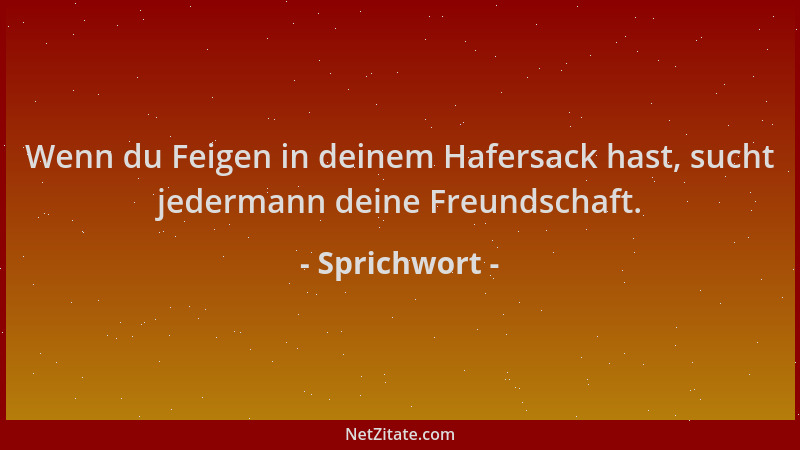 Sprichwort - Wenn du Feigen in deinem Hafersack hast, sucht jedermann deine Freundschaft....