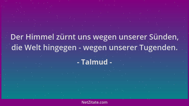 Talmud - Der Himmel zürnt uns wegen unserer Sünden, die Welt hingegen - wegen unserer Tugenden....