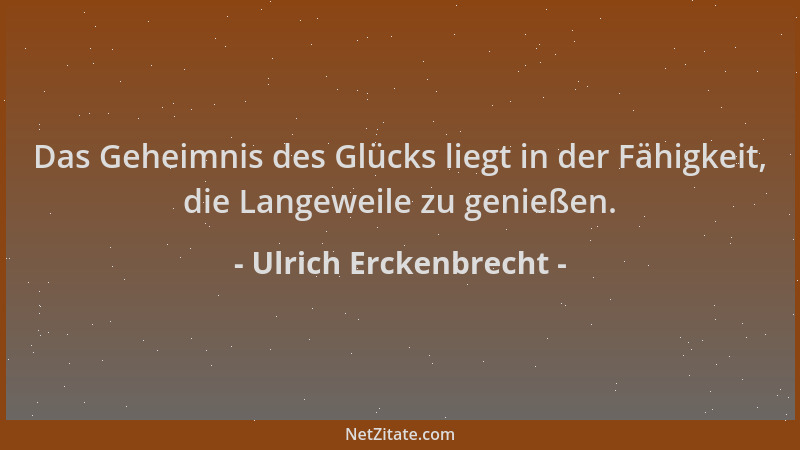 Ulrich Erckenbrecht - Das Geheimnis des Glücks liegt in der Fähigkeit, die Langeweile zu genießen....