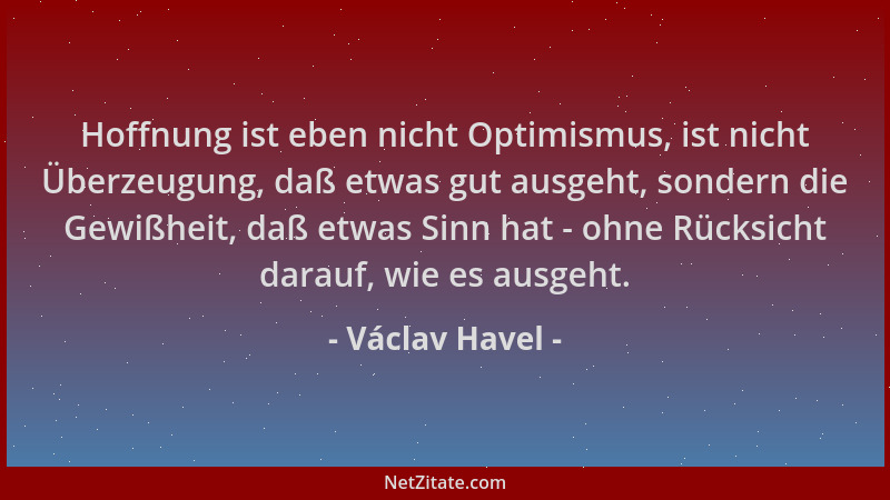Václav Havel - Hoffnung ist eben nicht Optimismus, ist nicht Überzeugung, daß etwas gut ausgeht, sondern die Gewißheit, daß...
