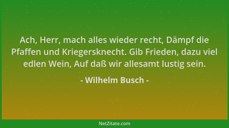 Wilhelm Busch - Ach, Herr, mach alles wieder recht, Dämpf die Pfaffen und Kriegersknecht. Gib Frieden, dazu viel edlen Wein...