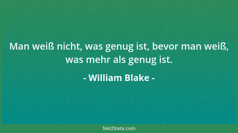 William Blake - Man weiß nicht, was genug ist, bevor man weiß, was mehr als genug ist....
