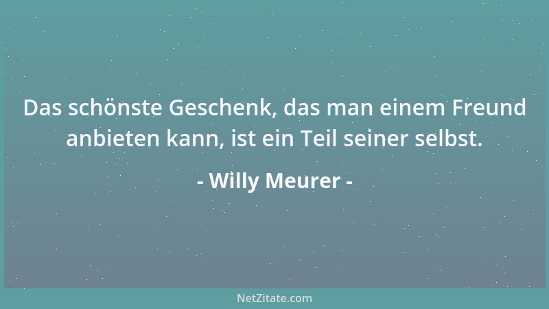 Willy Meurer - Das schönste Geschenk, das man einem Freund anbieten kann, ist ein Teil seiner selbst....