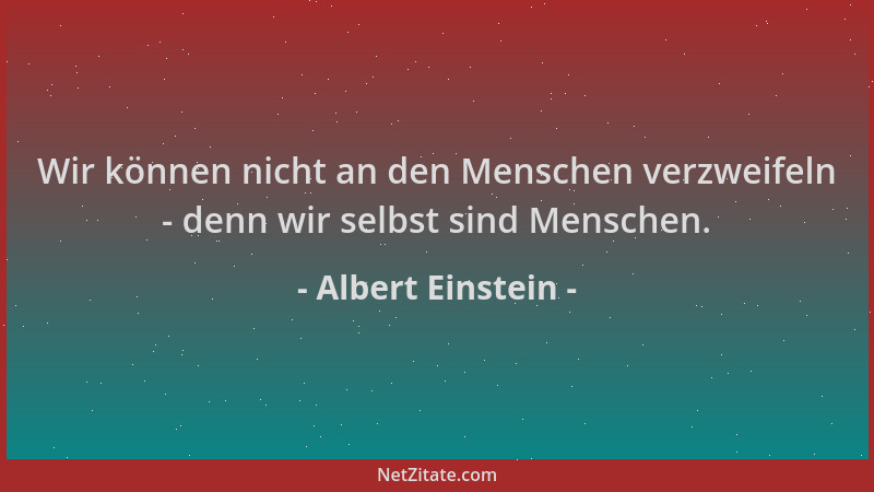 Albert Einstein - Wir können nicht an den Menschen verzweifeln - denn wir selbst sind Menschen....