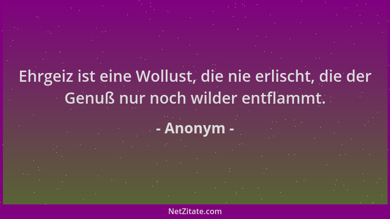 Anonym - Ehrgeiz ist eine Wollust, die nie erlischt, die der Genuß nur noch wilder entflammt....