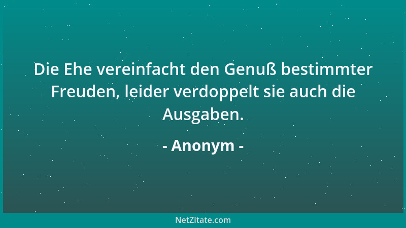 Anonym - Die Ehe vereinfacht den Genuß bestimmter Freuden, leider verdoppelt sie auch die Ausgaben....