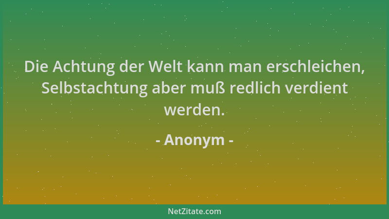 Anonym - Die Achtung der Welt kann man erschleichen, Selbstachtung aber muß redlich verdient werden....