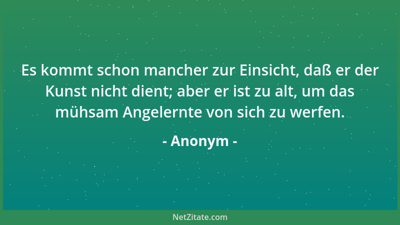 Anonym - Es kommt schon mancher zur Einsicht, daß er der Kunst nicht dient; aber er ist zu alt, um das mühsam Angelernte vo...