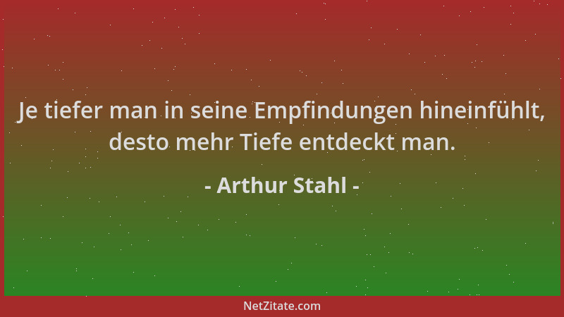 Arthur Stahl - Je tiefer man in seine Empfindungen hineinfühlt, desto mehr Tiefe entdeckt man....