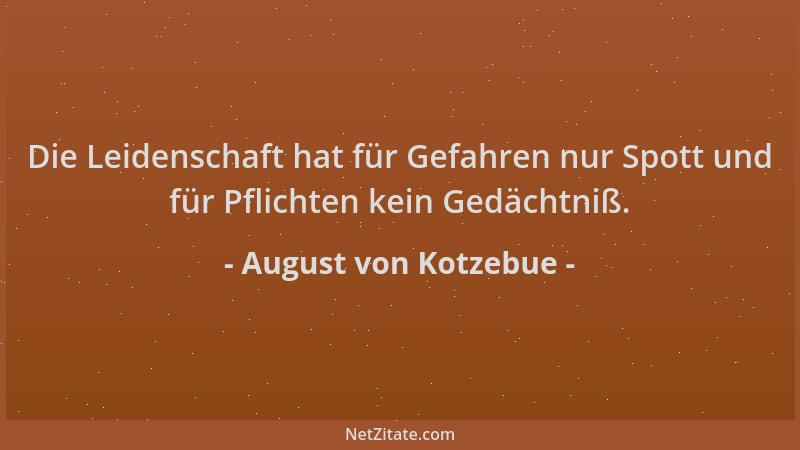 August von Kotzebue - Die Leidenschaft hat für Gefahren nur Spott und für Pflichten kein Gedächtniß....