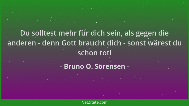 Bruno O. Sörensen - Du solltest mehr für dich sein, als gegen die anderen - denn Gott braucht dich - sonst wärest du schon...