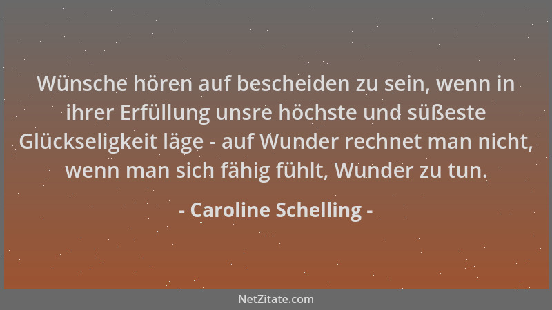 Caroline Schelling - Wünsche hören auf bescheiden zu sein, wenn in ihrer Erfüllung unsre höchste und süßeste Glückseligkeit...