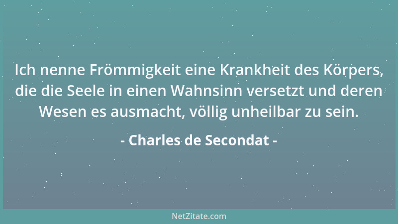 Charles de Secondat - Ich nenne Frömmigkeit eine Krankheit des Körpers, die die Seele in einen Wahnsinn versetzt und deren...