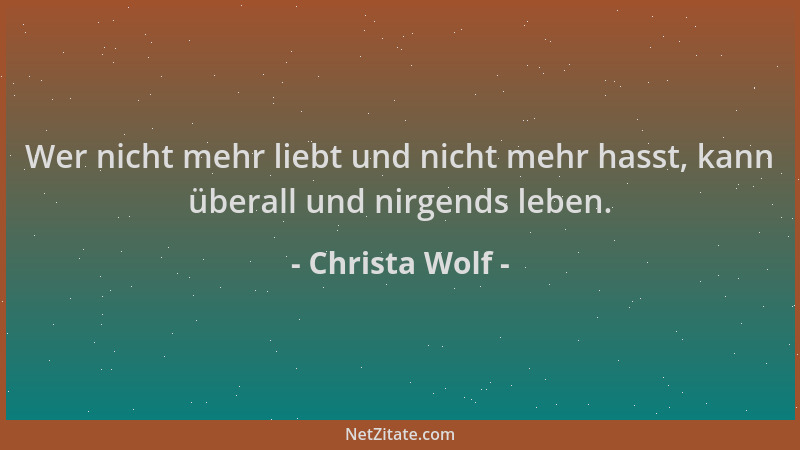 Christa Wolf - Wer nicht mehr liebt und nicht mehr hasst, kann überall und nirgends leben....