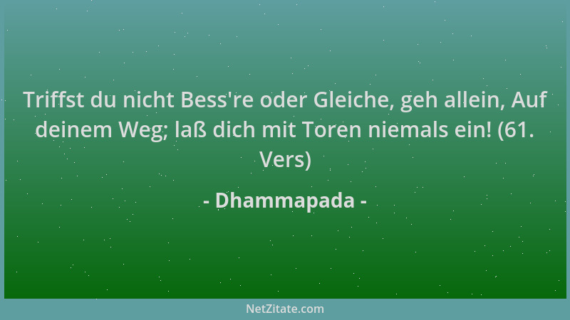 Dhammapada - Triffst du nicht Bess 're oder Gleiche, geh allein, Auf deinem Weg; laß dich mit Toren niemals ein! (61. Vers)...