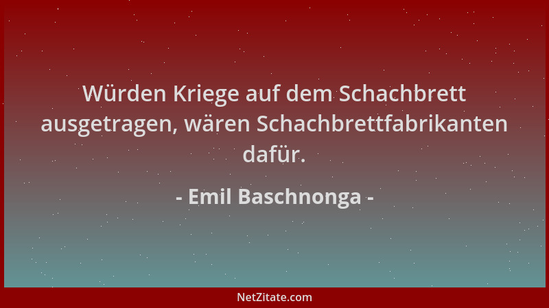 Emil Baschnonga - Würden Kriege auf dem Schachbrett ausgetragen, wären Schachbrettfabrikanten dafür....