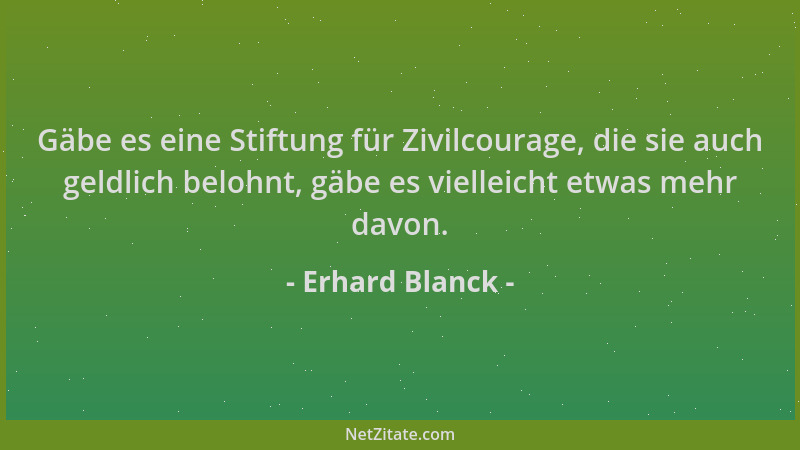 Erhard Blanck - Gäbe es eine Stiftung für Zivilcourage, die sie auch geldlich belohnt, gäbe es vielleicht etwas mehr davon....