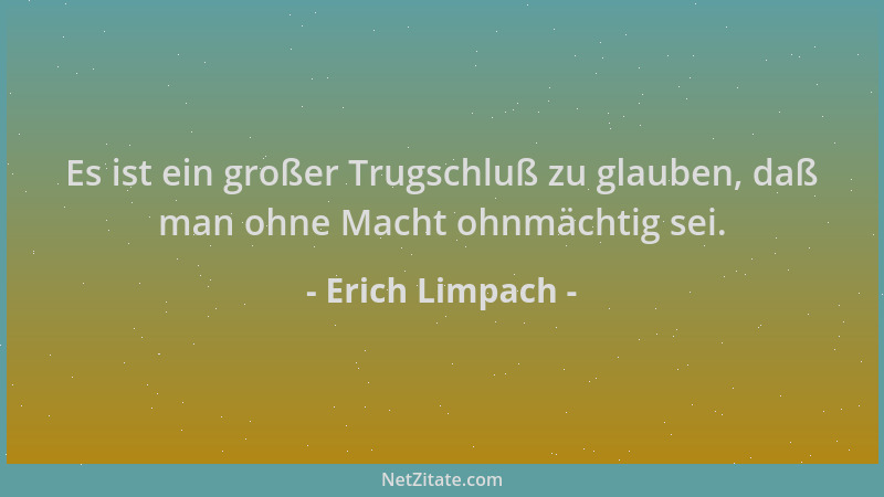 Erich Limpach - Es ist ein großer Trugschluß zu glauben, daß man ohne Macht ohnmächtig sei....