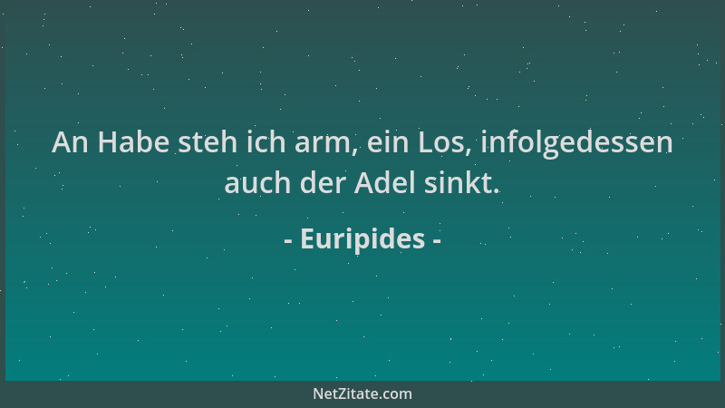 Euripides - An Habe steh ich arm, ein Los, infolgedessen auch der Adel sinkt....
