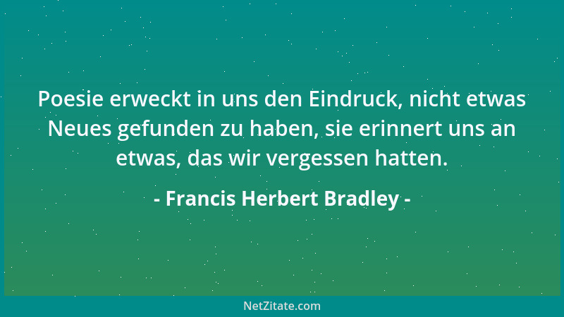 Francis Herbert Bradley - Poesie erweckt in uns den Eindruck, nicht etwas Neues gefunden zu haben, sie erinnert uns an etwa...